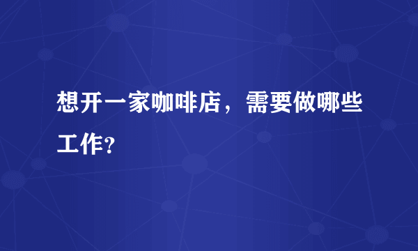 想开一家咖啡店，需要做哪些工作？