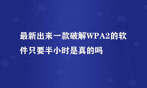 最新出来一款破解WPA2的软件只要半小时是真的吗