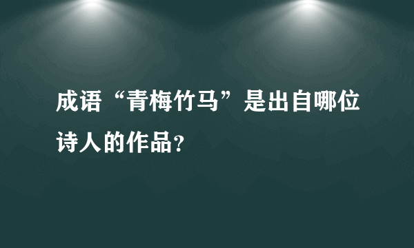 成语“青梅竹马”是出自哪位诗人的作品？