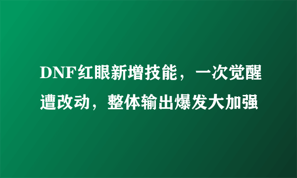 DNF红眼新增技能，一次觉醒遭改动，整体输出爆发大加强