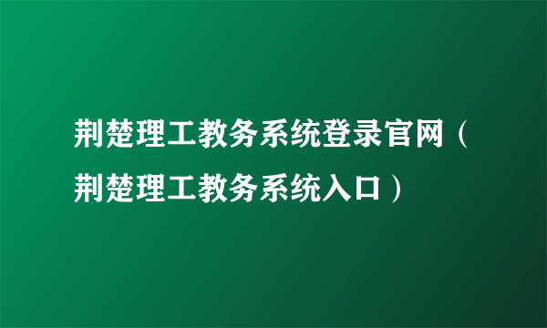 荆楚理工教务系统登录官网（荆楚理工教务系统入口）