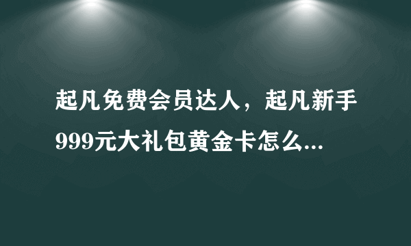 起凡免费会员达人，起凡新手999元大礼包黄金卡怎么领取呢？