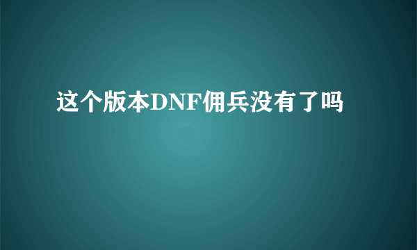 这个版本DNF佣兵没有了吗