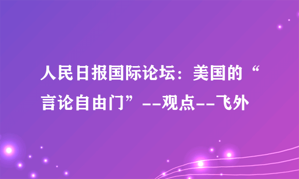 人民日报国际论坛：美国的“言论自由门”--观点--飞外