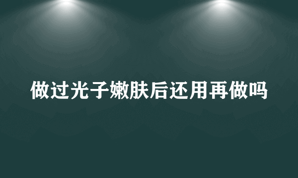 做过光子嫩肤后还用再做吗