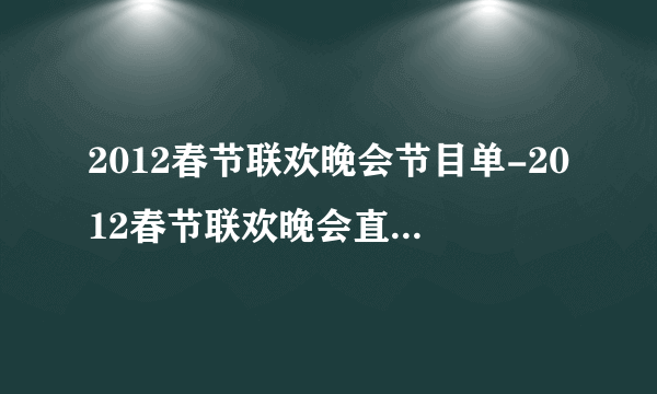 2012春节联欢晚会节目单-2012春节联欢晚会直播-2012年春节联欢晚会在线观看