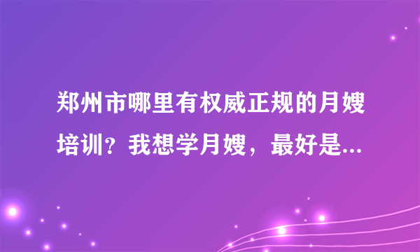 郑州市哪里有权威正规的月嫂培训？我想学月嫂，最好是免费培训，能拿到国家承认的资格证书。