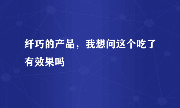 纤巧的产品，我想问这个吃了有效果吗