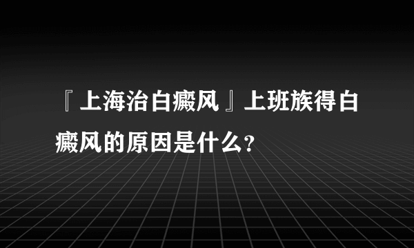 『上海治白癜风』上班族得白癜风的原因是什么？