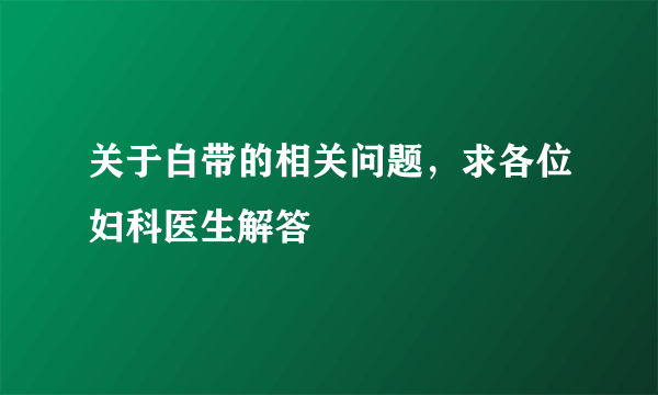 关于白带的相关问题，求各位妇科医生解答