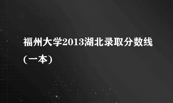 福州大学2013湖北录取分数线(一本)