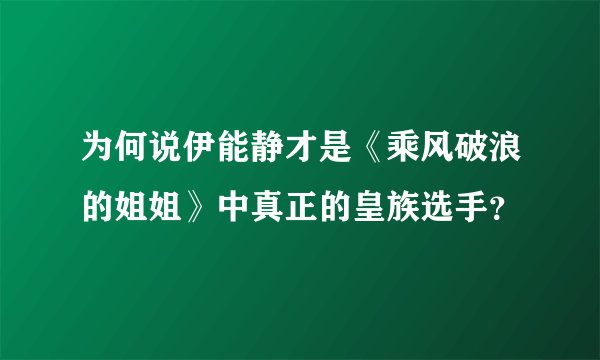 为何说伊能静才是《乘风破浪的姐姐》中真正的皇族选手？