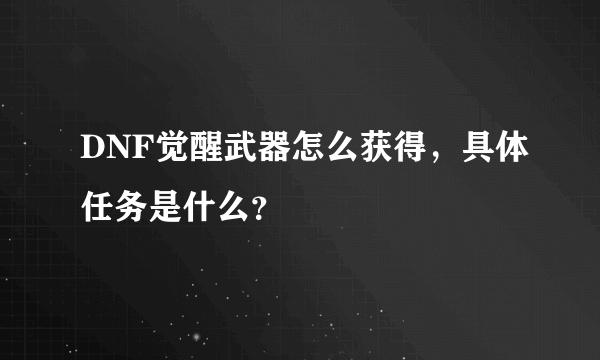 DNF觉醒武器怎么获得，具体任务是什么？