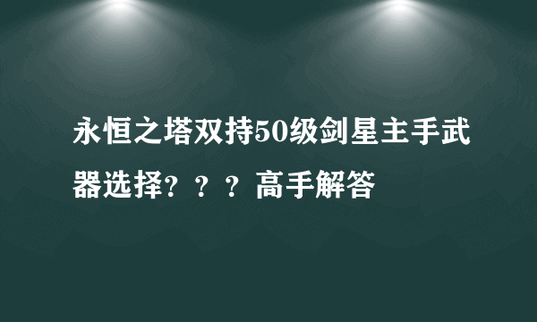 永恒之塔双持50级剑星主手武器选择？？？高手解答