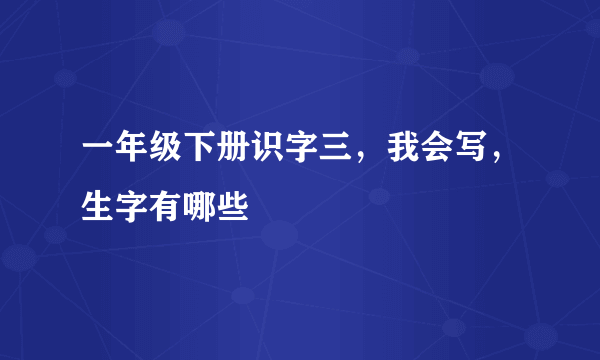 一年级下册识字三，我会写，生字有哪些