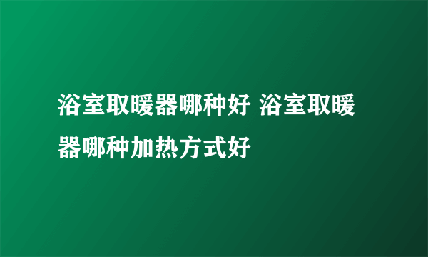 浴室取暖器哪种好 浴室取暖器哪种加热方式好