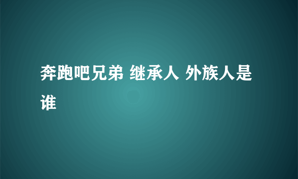 奔跑吧兄弟 继承人 外族人是谁