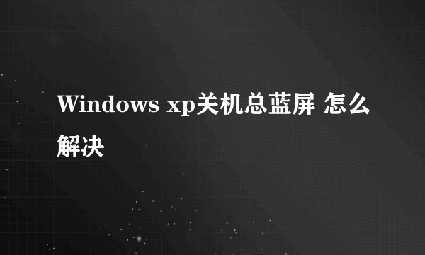 Windows xp关机总蓝屏 怎么解决