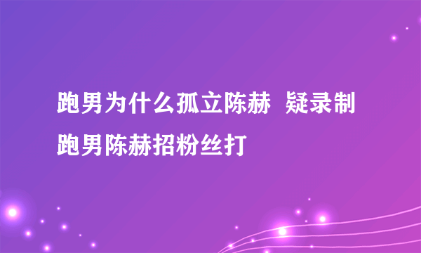 跑男为什么孤立陈赫  疑录制跑男陈赫招粉丝打