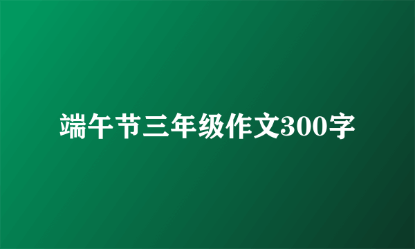 端午节三年级作文300字