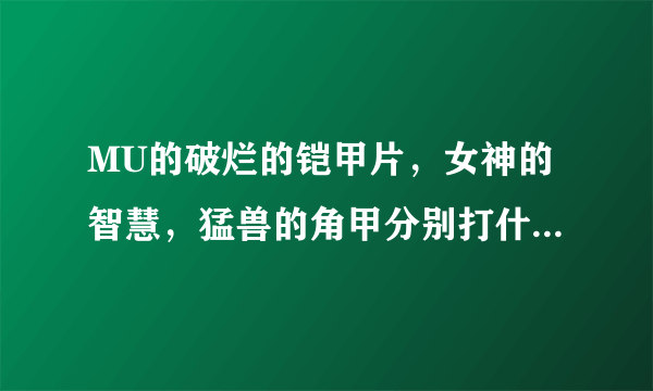 MU的破烂的铠甲片，女神的智慧，猛兽的角甲分别打什么怪得到？