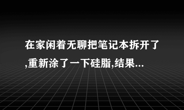 在家闲着无聊把笔记本拆开了,重新涂了一下硅脂,结果散热更不好了!