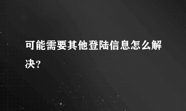 可能需要其他登陆信息怎么解决？