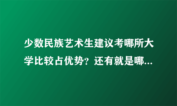 少数民族艺术生建议考哪所大学比较占优势？还有就是哪些大学有艺术生上的预科班？