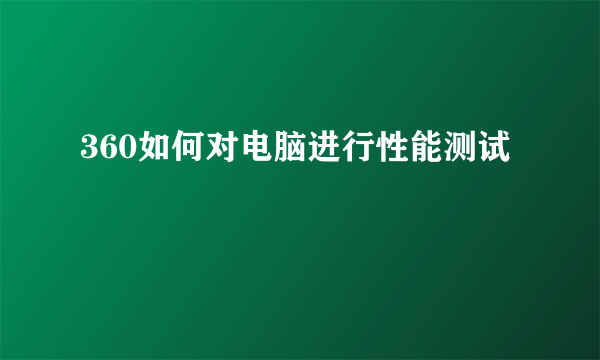 360如何对电脑进行性能测试