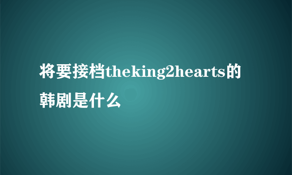 将要接档theking2hearts的韩剧是什么