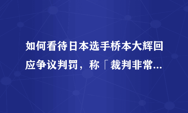 如何看待日本选手桥本大辉回应争议判罚，称「裁判非常公正，不要诽谤我」？