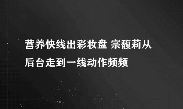 营养快线出彩妆盘 宗馥莉从后台走到一线动作频频