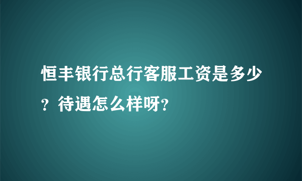 恒丰银行总行客服工资是多少？待遇怎么样呀？