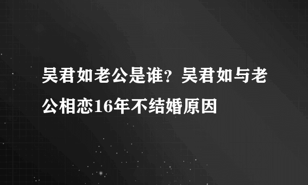 吴君如老公是谁？吴君如与老公相恋16年不结婚原因