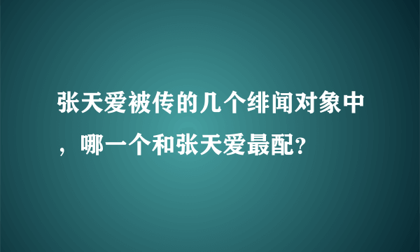 张天爱被传的几个绯闻对象中，哪一个和张天爱最配？