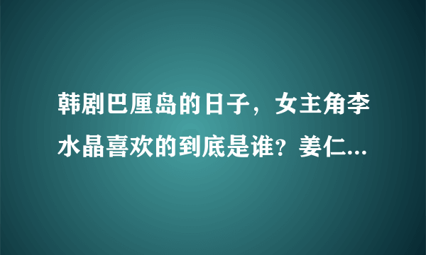 韩剧巴厘岛的日子，女主角李水晶喜欢的到底是谁？姜仁旭还是郑在民？搞不懂，有点乱？