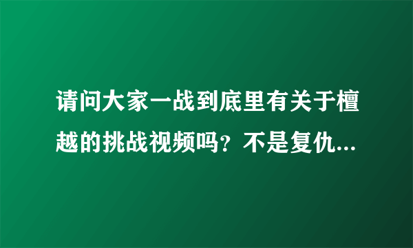 请问大家一战到底里有关于檀越的挑战视频吗？不是复仇者联盟和诸神之战的，就是檀越第一次出现在