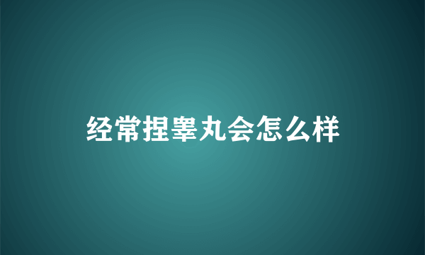 经常捏睾丸会怎么样