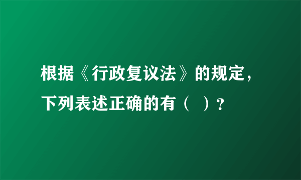 根据《行政复议法》的规定，下列表述正确的有（ ）？