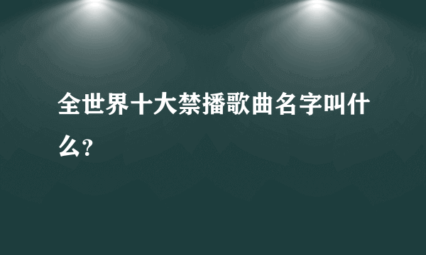 全世界十大禁播歌曲名字叫什么？