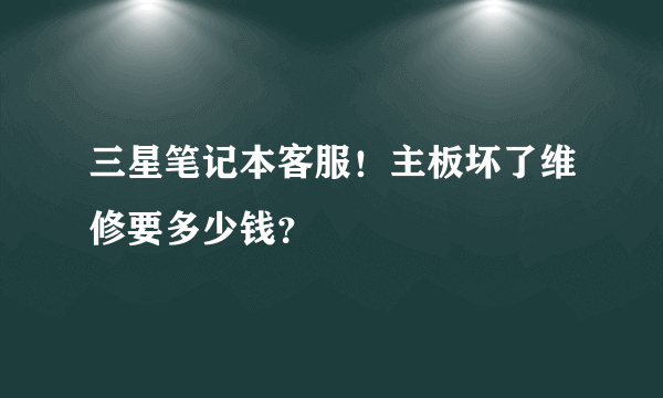 三星笔记本客服！主板坏了维修要多少钱？