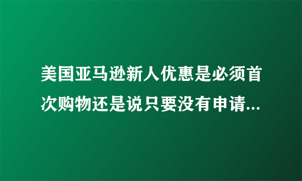 美国亚马逊新人优惠是必须首次购物还是说只要没有申请都可以申请？