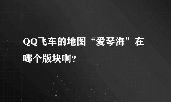 QQ飞车的地图“爱琴海”在哪个版块啊？