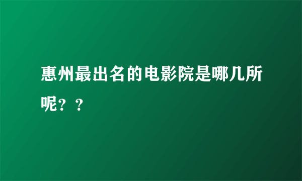 惠州最出名的电影院是哪几所呢？？