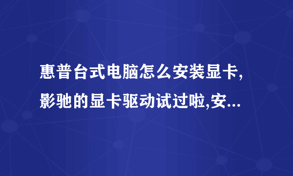 惠普台式电脑怎么安装显卡,影驰的显卡驱动试过啦,安不上,还有其他办法吗?谢谢