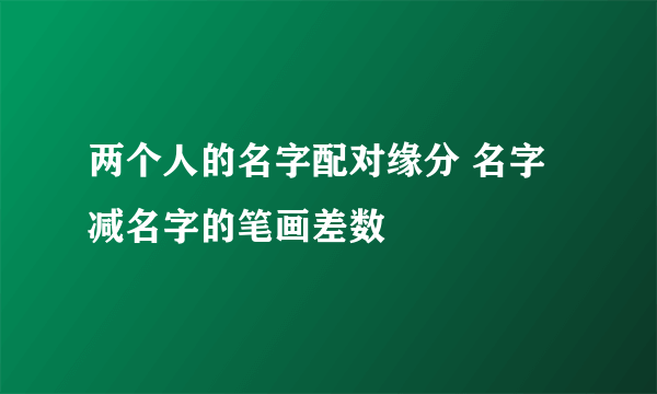 两个人的名字配对缘分 名字减名字的笔画差数