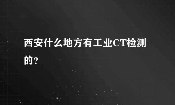 西安什么地方有工业CT检测的？