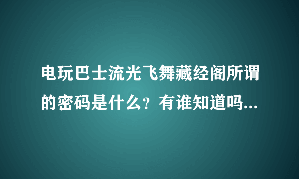 电玩巴士流光飞舞藏经阁所谓的密码是什么？有谁知道吗？有的话告诉一声我想进去下个ps2模拟器。。