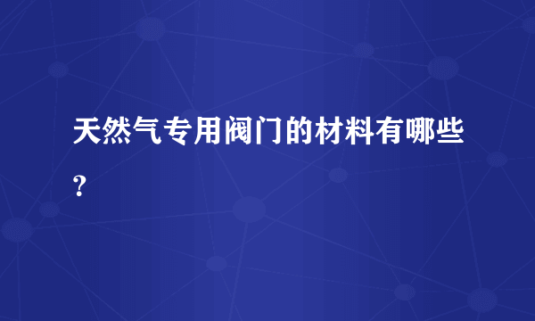 天然气专用阀门的材料有哪些？