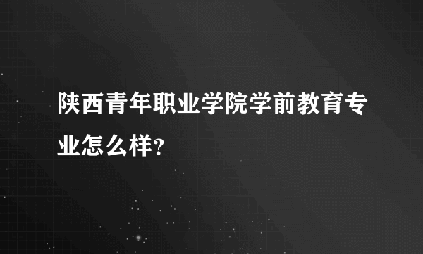 陕西青年职业学院学前教育专业怎么样？